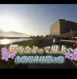 纪实72小时 多摩川的三日之旅 ドキュメント72時間 桜をたどって川上へ 多摩川3日間の旅